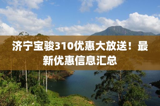 济宁宝骏310优惠大放送！最新优惠信息汇总