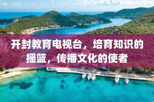 开封教育电视台，培育知识的摇篮，传播文化的使者