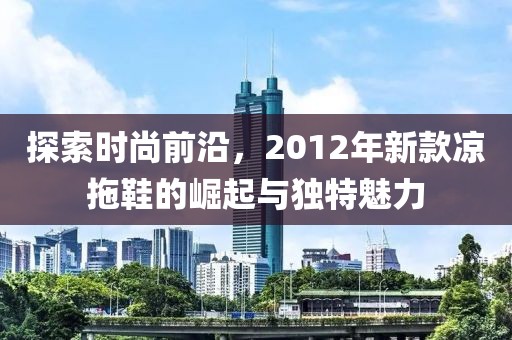 探索时尚前沿，2012年新款凉拖鞋的崛起与独特魅力