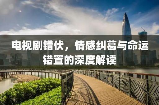 电视剧错伏，情感纠葛与命运错置的深度解读
