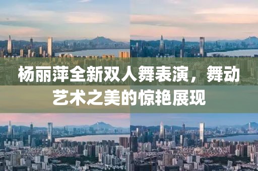 杨丽萍全新双人舞表演，舞动艺术之美的惊艳展现