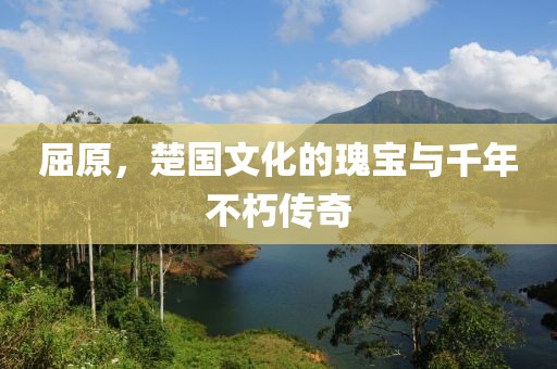 屈原，楚国文化的瑰宝与千年不朽传奇