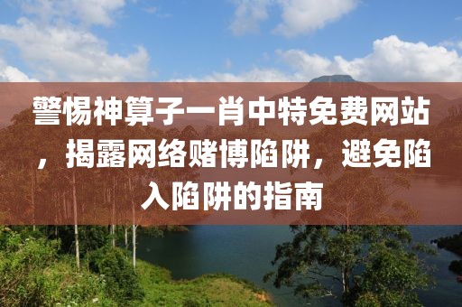 警惕神算子一肖中特免费网站，揭露网络赌博陷阱，避免陷入陷阱的指南
