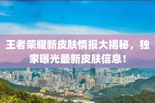 王者荣耀新皮肤情报大揭秘，独家曝光最新皮肤信息！