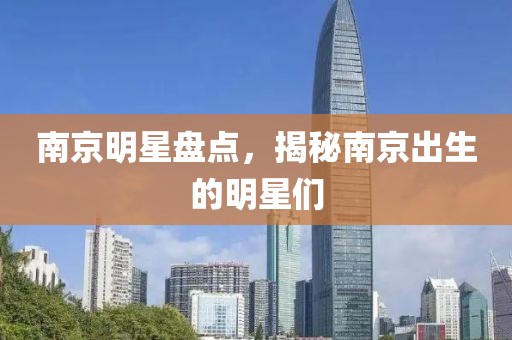 南京明星盘点，揭秘南京出生的明星们