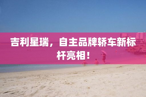 吉利星瑞，自主品牌轿车新标杆亮相！