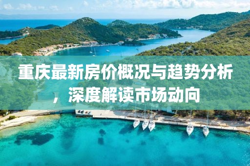 重庆最新房价概况与趋势分析，深度解读市场动向