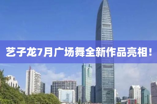 艺子龙7月广场舞全新作品亮相！