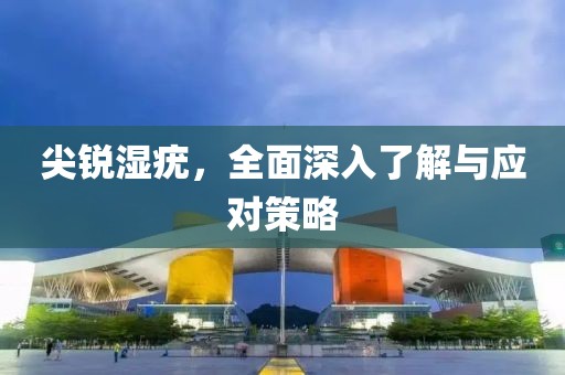 尖锐湿疣，全面深入了解与应对策略