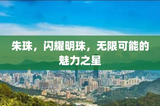 朱珠，闪耀明珠，无限可能的魅力之星