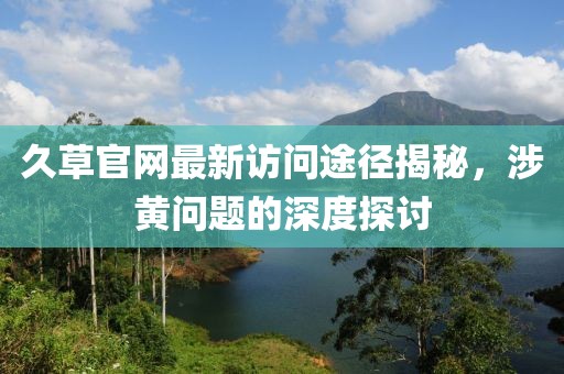 久草官网最新访问途径揭秘，涉黄问题的深度探讨