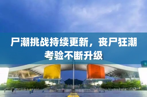 尸潮挑战持续更新，丧尸狂潮考验不断升级