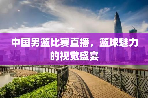 中国男篮比赛直播，篮球魅力的视觉盛宴