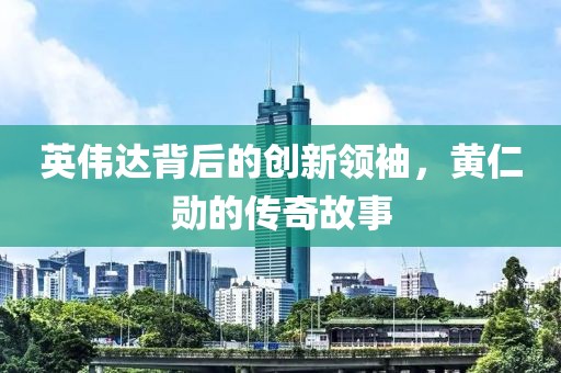 英伟达背后的创新领袖，黄仁勋的传奇故事