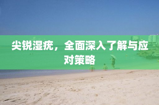 尖锐湿疣，全面深入了解与应对策略