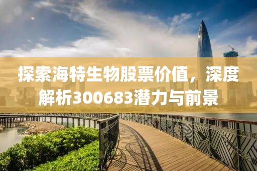探索海特生物股票价值，深度解析300683潜力与前景