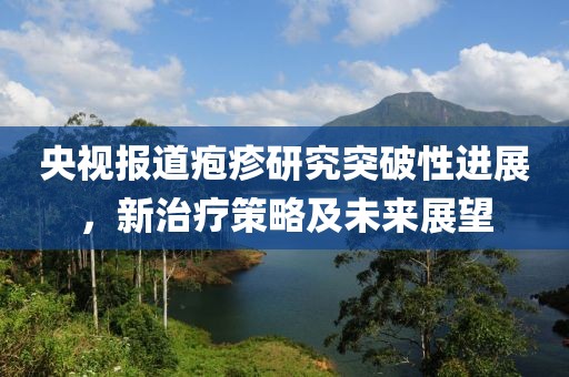 央视报道疱疹研究突破性进展，新治疗策略及未来展望