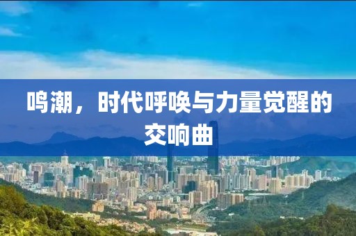 鸣潮，时代呼唤与力量觉醒的交响曲