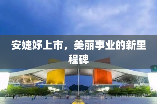 安婕妤上市，美丽事业的新里程碑