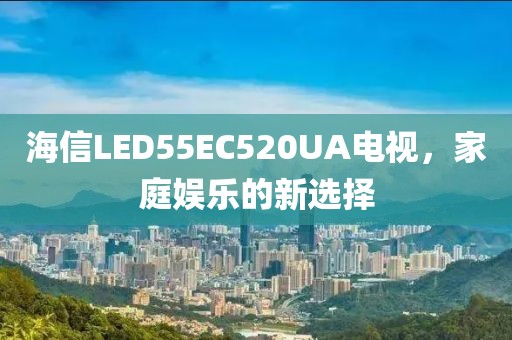 海信LED55EC520UA电视，家庭娱乐的新选择