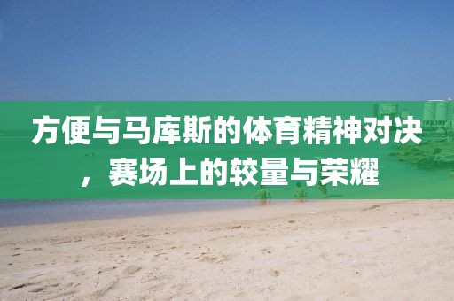 方便与马库斯的体育精神对决，赛场上的较量与荣耀