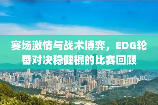 赛场激情与战术博弈，EDG轮番对决稳健棍的比赛回顾