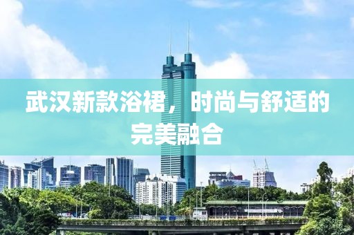 武汉新款浴裙，时尚与舒适的完美融合