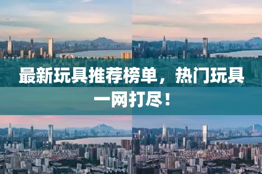 最新玩具推荐榜单，热门玩具一网打尽！
