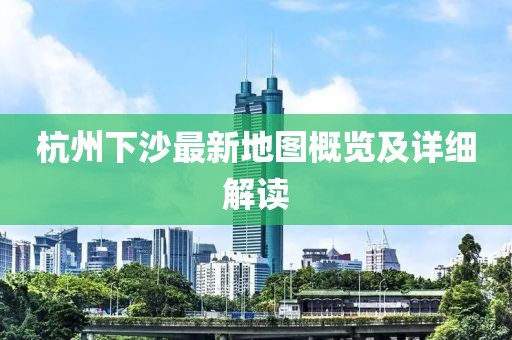杭州下沙最新地图概览及详细解读