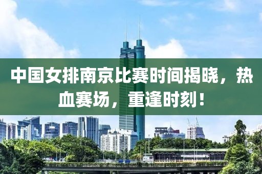 中国女排南京比赛时间揭晓，热血赛场，重逢时刻！