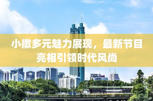 小撒多元魅力展现，最新节目亮相引领时代风尚