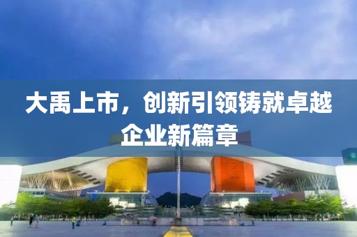 大禹上市，创新引领铸就卓越企业新篇章