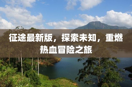 征途最新版，探索未知，重燃热血冒险之旅