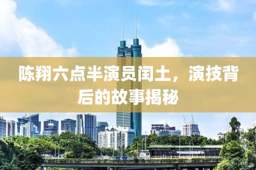 陈翔六点半演员闰土，演技背后的故事揭秘