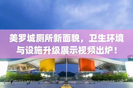 美罗城厕所新面貌，卫生环境与设施升级展示视频出炉！