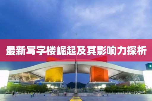 最新写字楼崛起及其影响力探析
