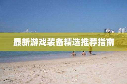 最新游戏装备精选推荐指南