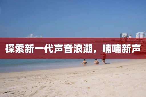探索新一代声音浪潮，喃喃新声