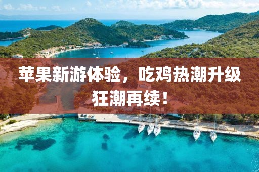 苹果新游体验，吃鸡热潮升级狂潮再续！