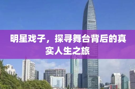 明星戏子，探寻舞台背后的真实人生之旅