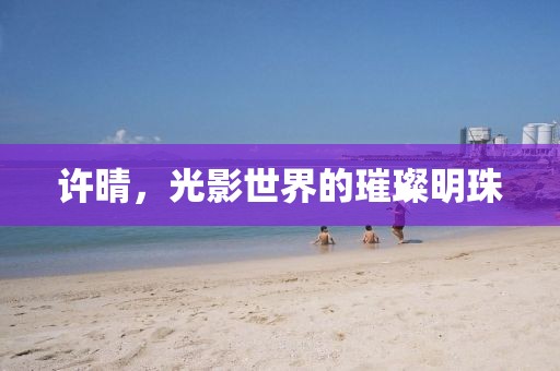 许晴，光影世界的璀璨明珠