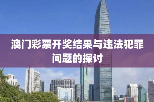 澳门彩票开奖结果与违法犯罪问题的探讨