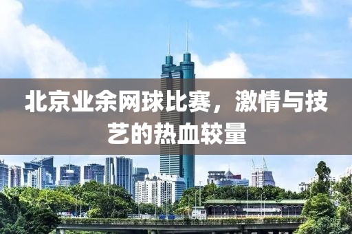 北京业余网球比赛，激情与技艺的热血较量