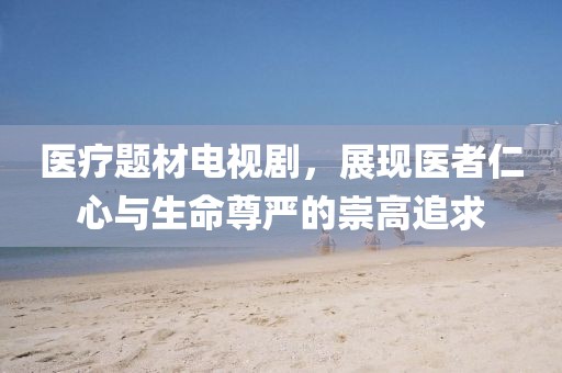 医疗题材电视剧，展现医者仁心与生命尊严的崇高追求