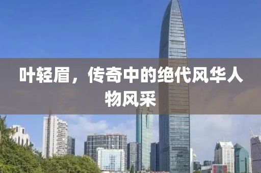 叶轻眉，传奇中的绝代风华人物风采