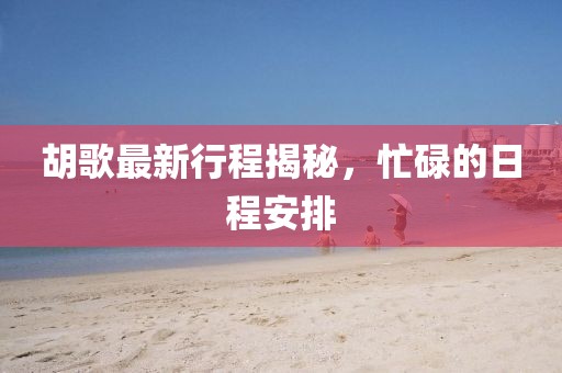 胡歌最新行程揭秘，忙碌的日程安排
