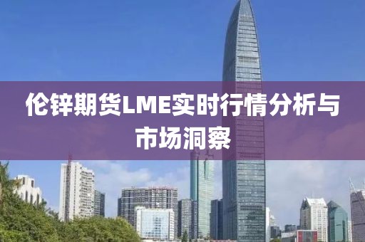 伦锌期货LME实时行情分析与市场洞察