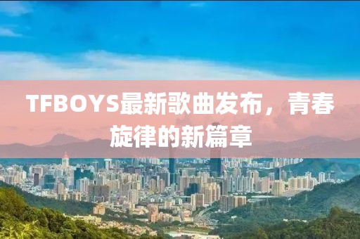 TFBOYS最新歌曲发布，青春旋律的新篇章
