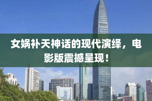 女娲补天神话的现代演绎，电影版震撼呈现！
