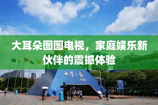 大耳朵图图电视，家庭娱乐新伙伴的震撼体验